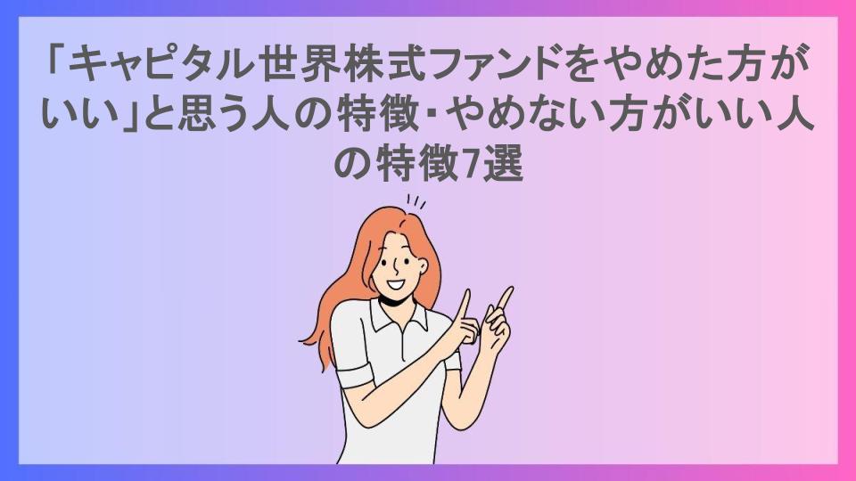 「キャピタル世界株式ファンドをやめた方がいい」と思う人の特徴・やめない方がいい人の特徴7選